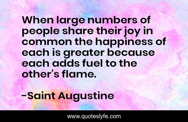 When large numbers of people share their joy in common the happiness of each is greater because each adds fuel to the other's flame.
