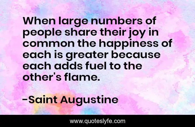 When large numbers of people share their joy in common the happiness of each is greater because each adds fuel to the other's flame.