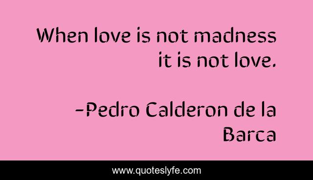When love is not madness it is not love.