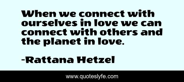 When we connect with ourselves in love we can connect with others and the planet in love.