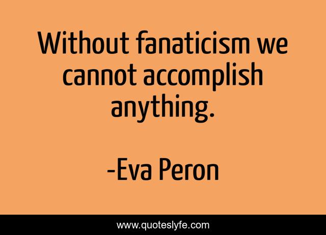 Without fanaticism we cannot accomplish anything.