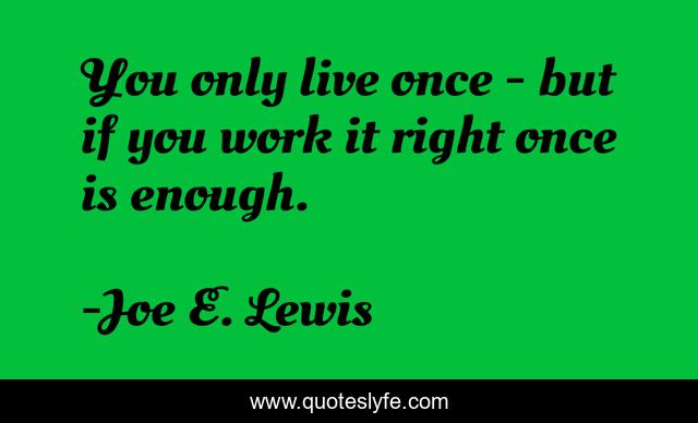 You only live once - but if you work it right once is enough.