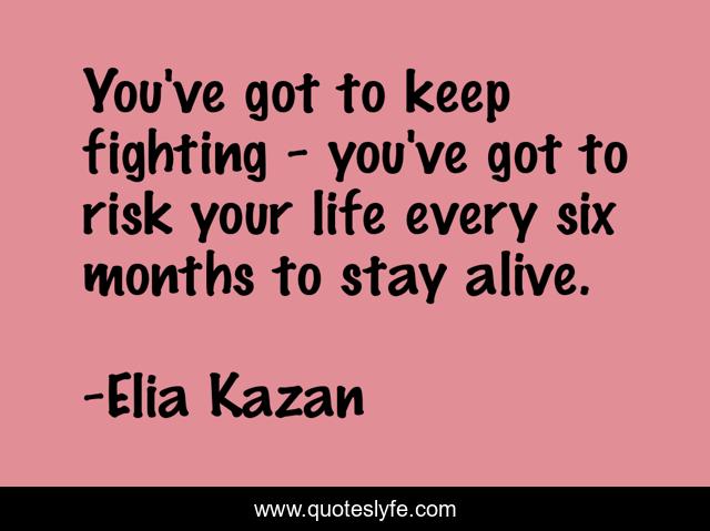 You've got to keep fighting - you've got to risk your life every six months to stay alive.