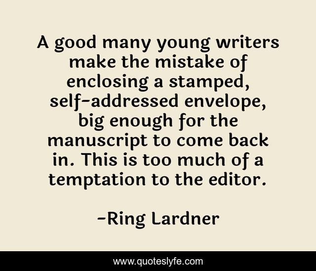 A good many young writers make the mistake of enclosing a stamped, self-addressed envelope, big enough for the manuscript to come back in. This is too much of a temptation to the editor.