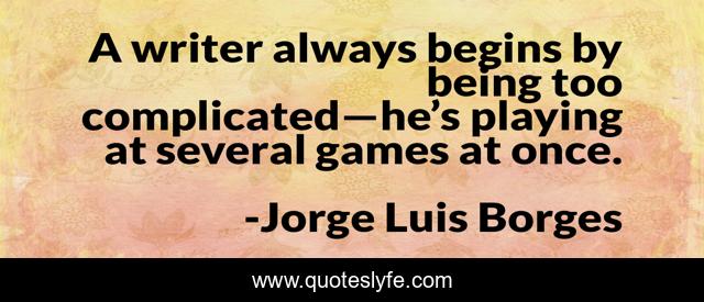 A writer always begins by being too complicated—he’s playing at several games at once.