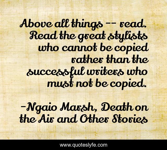 Above all things -- read. Read the great stylists who cannot be copied rather than the successful writers who must not be copied.