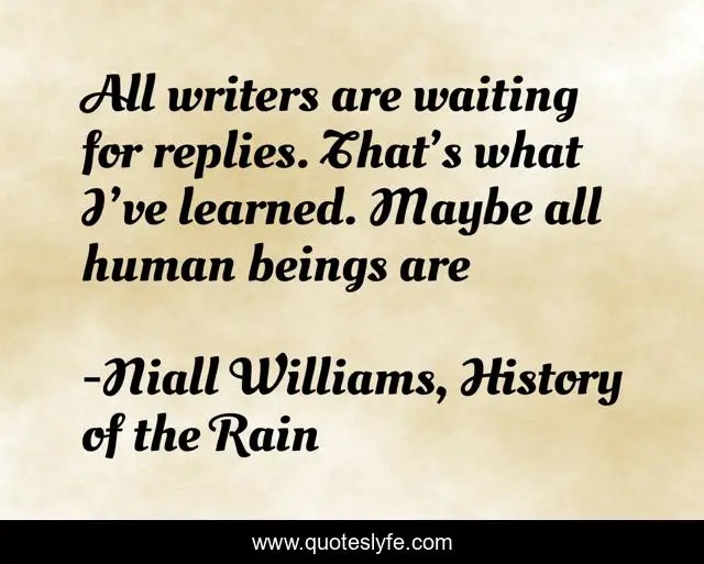 All writers are waiting for replies. That’s what I’ve learned. Maybe all human beings are
