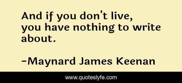 And if you don't live, you have nothing to write about.