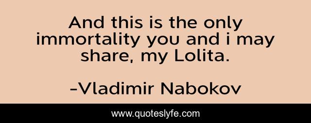 And this is the only immortality you and i may share, my Lolita.