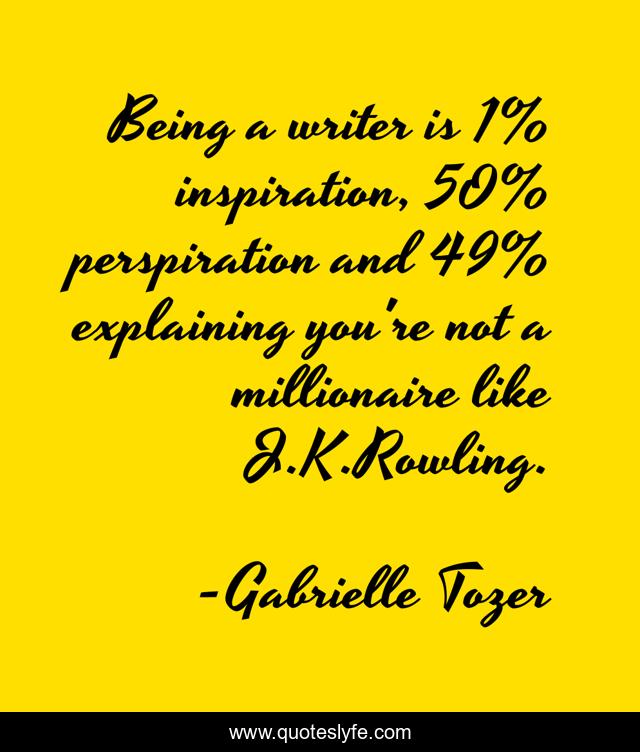 Being a writer is 1% inspiration, 50% perspiration and 49% explaining you're not a millionaire like J.K.Rowling.