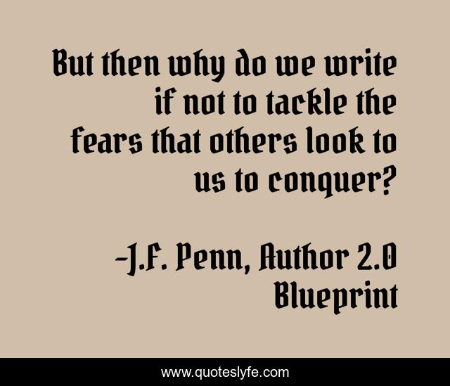 But then why do we write if not to tackle the fears that others look to us to conquer?