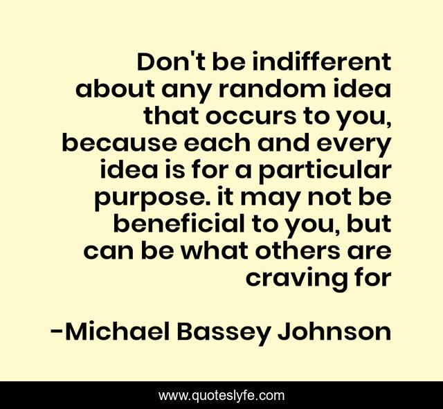 Don't be indifferent about any random idea that occurs to you, because each and every idea is for a particular purpose. it may not be beneficial to you, but can be what others are craving for
