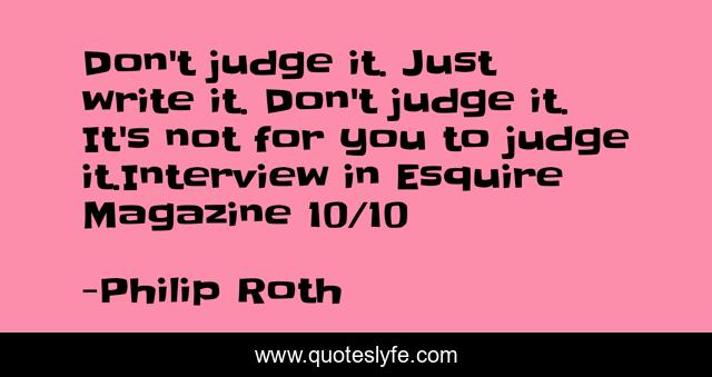 Don't judge it. Just write it. Don't judge it. It's not for you to judge it.Interview in Esquire Magazine 10/10