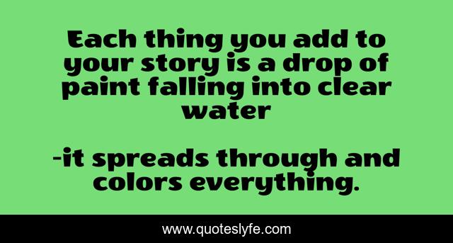 Each thing you add to your story is a drop of paint falling into clear water