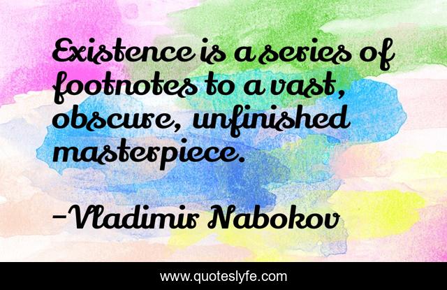 Existence is a series of footnotes to a vast, obscure, unfinished masterpiece.