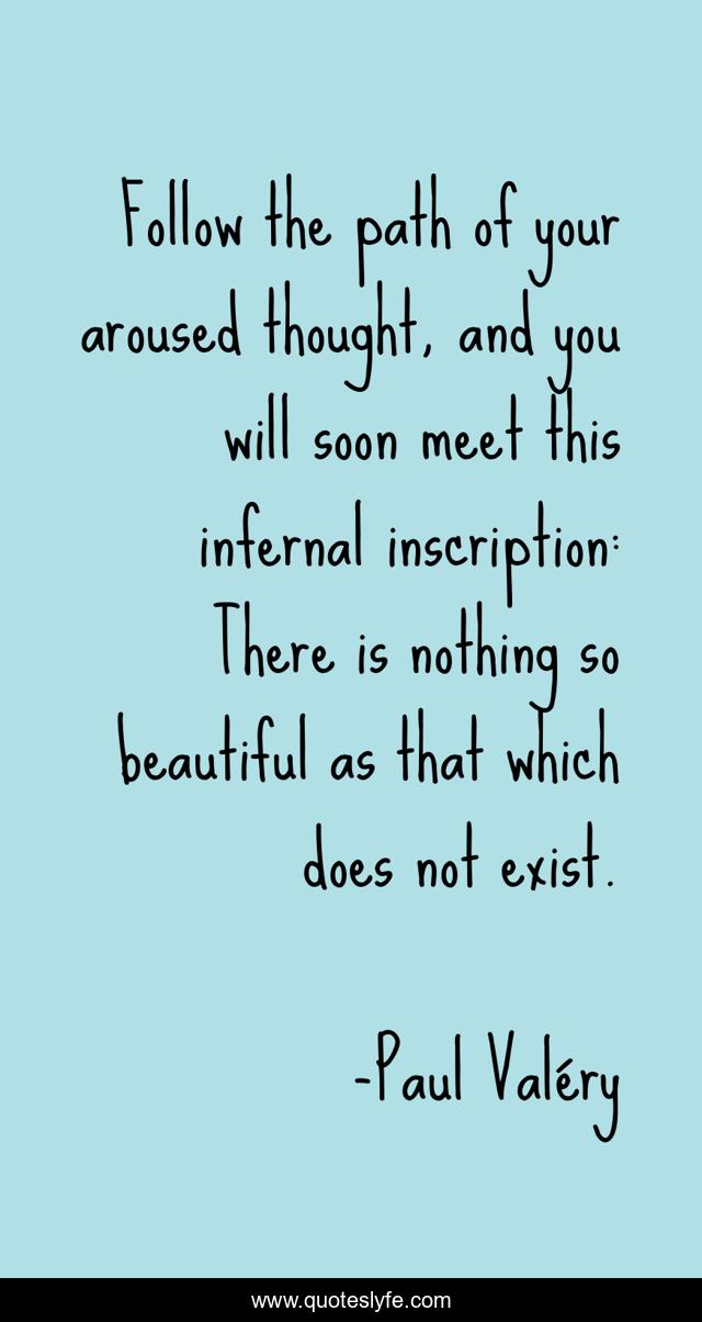 Follow the path of your aroused thought, and you will soon meet this infernal inscription: There is nothing so beautiful as that which does not exist.