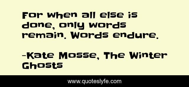 For when all else is done, on­ly words re­main. Words en­dure.