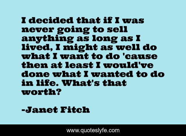 I decided that if I was never going to sell anything as long as I lived, I might as well do what I want to do 'cause then at least I would've done what I wanted to do in life. What's that worth?