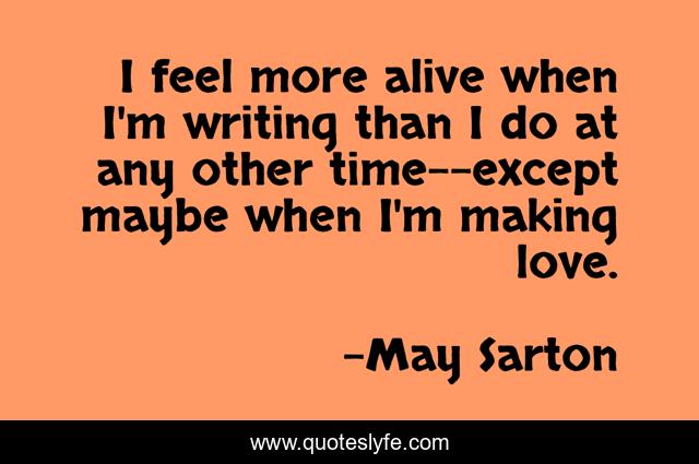 I feel more alive when I'm writing than I do at any other time--except maybe when I'm making love.