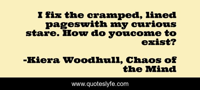 I fix the cramped, lined pageswith my curious stare. How do youcome to exist?