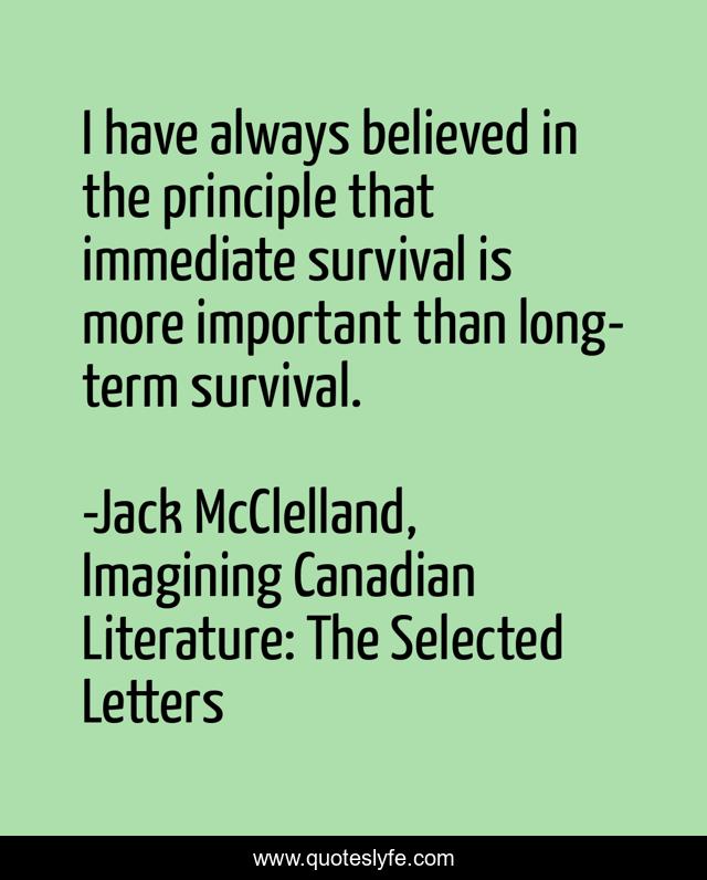 I have always believed in the principle that immediate survival is more important than long-term survival.