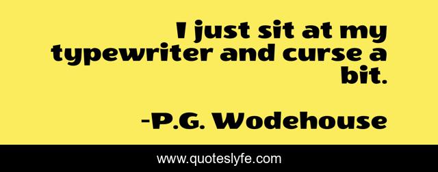 I just sit at my typewriter and curse a bit.