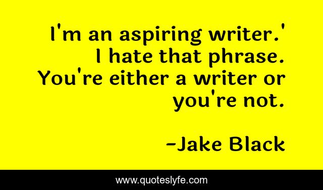 I'm an aspiring writer.' I hate that phrase. You're either a writer or you're not.