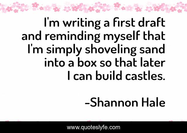 I'm writing a first draft and reminding myself that I'm simply shoveling sand into a box so that later I can build castles.