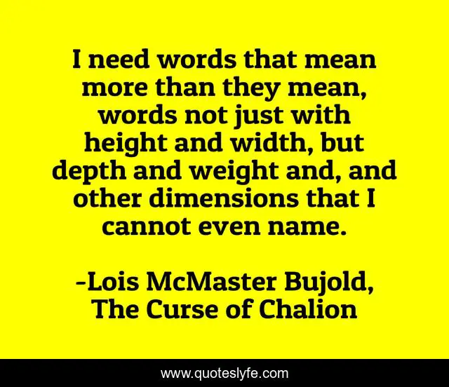I need words that mean more than they mean, words not just with height and width, but depth and weight and, and other dimensions that I cannot even name.
