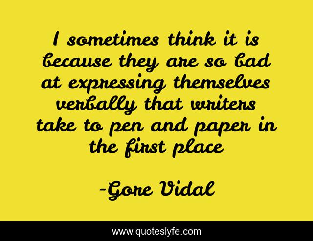 I sometimes think it is because they are so bad at expressing themselves verbally that writers take to pen and paper in the first place