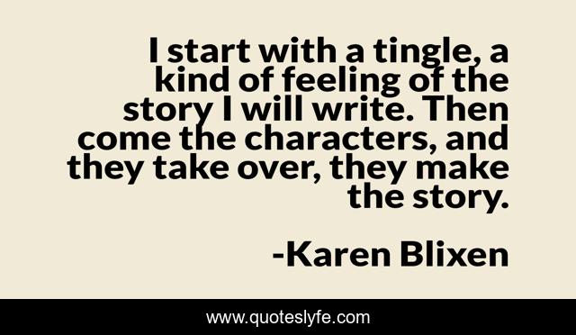 I start with a tingle, a kind of feeling of the story I will write. Then come the characters, and they take over, they make the story.