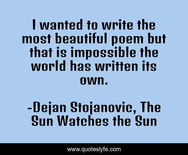 I wanted to write the most beautiful poem but that is impossible the world has written its own.