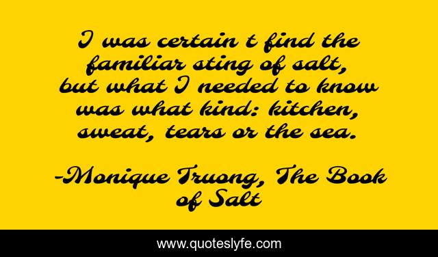 I was certain t find the familiar sting of salt, but what I needed to know was what kind: kitchen, sweat, tears or the sea.