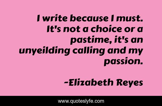 I write because I must. It's not a choice or a pastime, it's an unyeilding calling and my passion.