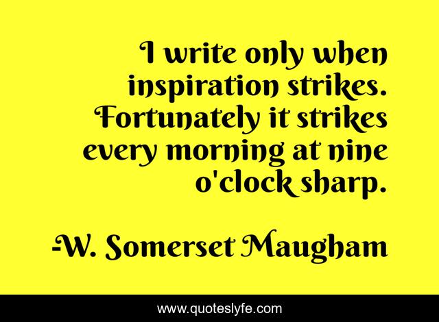 I write only when inspiration strikes. Fortunately it strikes every morning at nine o'clock sharp.