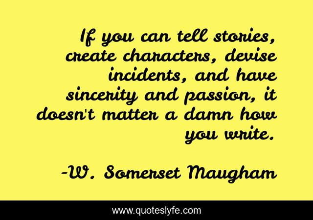 If you can tell stories, create characters, devise incidents, and have sincerity and passion, it doesn't matter a damn how you write.