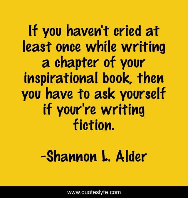 If you haven't cried at least once while writing a chapter of your inspirational book, then you have to ask yourself if your're writing fiction.
