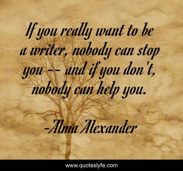 If you really want to be a writer, nobody can stop you -- and if you don't, nobody can help you.