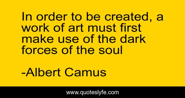 In order to be created, a work of art must first make use of the dark forces of the soul