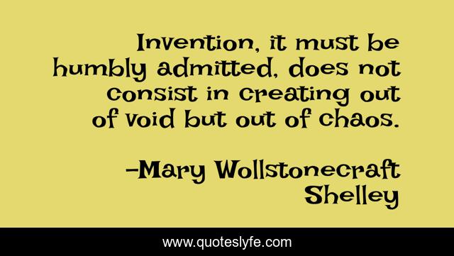 Invention, it must be humbly admitted, does not consist in creating out of void but out of chaos.