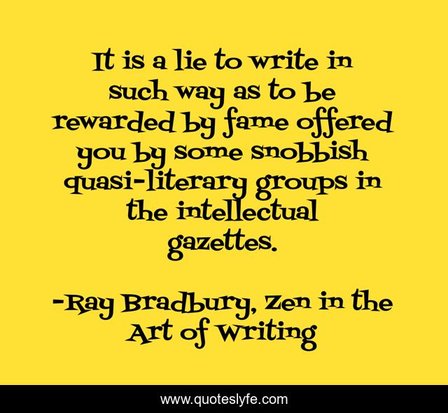 It is a lie to write in such way as to be rewarded by fame offered you by some snobbish quasi-literary groups in the intellectual gazettes.