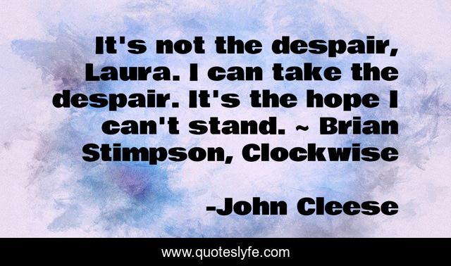 It's not the despair, Laura. I can take the despair. It's the hope I can't stand. ~ Brian Stimpson, Clockwise