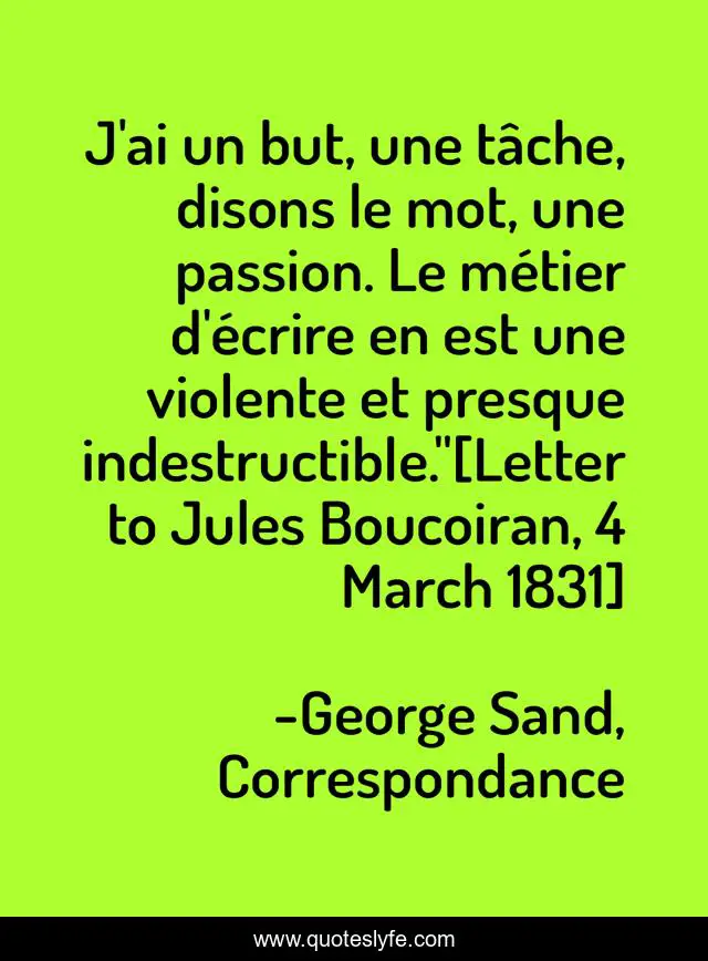 J'ai un but, une tâche, disons le mot, une passion. Le métier d'écrire en est une violente et presque indestructible.