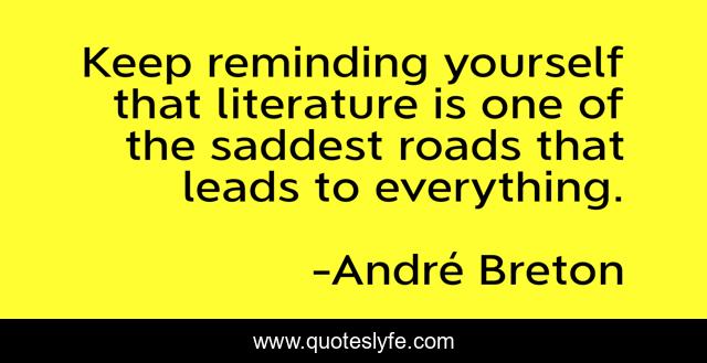 Keep reminding yourself that literature is one of the saddest roads that leads to everything.