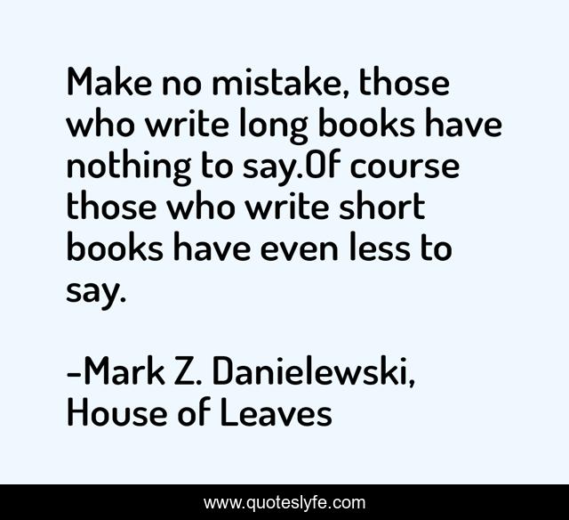 Make no mistake, those who write long books have nothing to say.Of course those who write short books have even less to say.