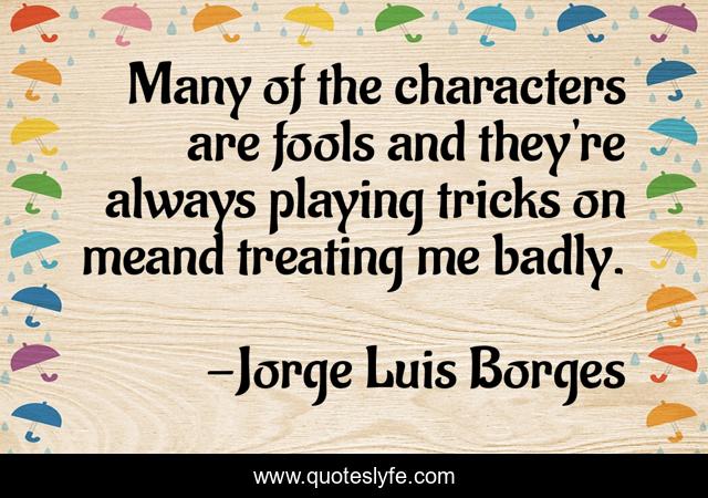 Many of the characters are fools and they're always playing tricks on meand treating me badly.
