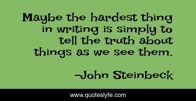Maybe the hardest thing in writing is simply to tell the truth about things as we see them.