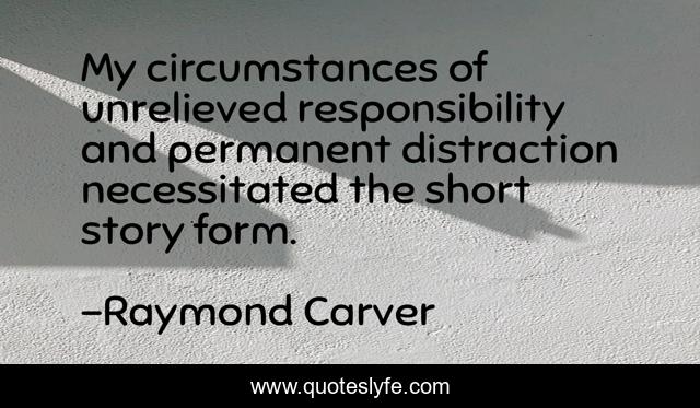 My circumstances of unrelieved responsibility and permanent distraction necessitated the short story form.