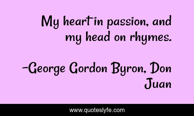 My heart in passion, and my head on rhymes.