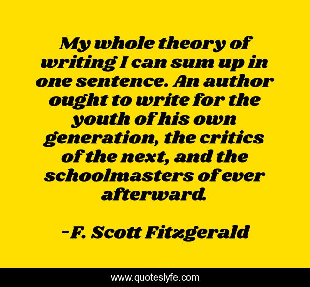 My whole theory of writing I can sum up in one sentence. An author ought to write for the youth of his own generation, the critics of the next, and the schoolmasters of ever afterward.